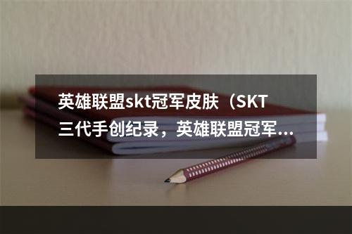 英雄联盟skt冠军皮肤（SKT三代手创纪录，英雄联盟冠军皮肤何以成为最想要的收藏品？）