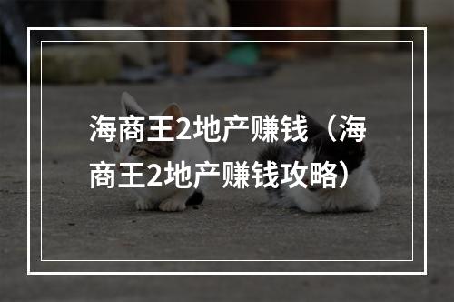 海商王2地产赚钱（海商王2地产赚钱攻略）