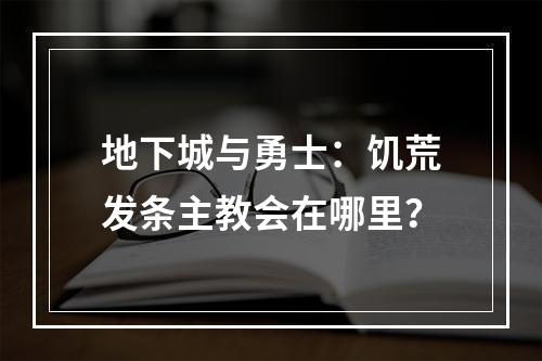 地下城与勇士：饥荒发条主教会在哪里？