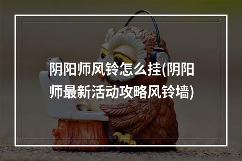 阴阳师风铃怎么挂(阴阳师最新活动攻略风铃墙)