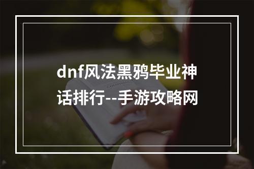 dnf风法黑鸦毕业神话排行--手游攻略网