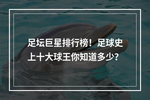 足坛巨星排行榜！足球史上十大球王你知道多少？