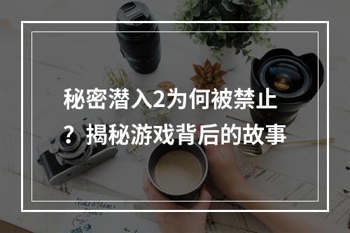 秘密潜入2为何被禁止？揭秘游戏背后的故事