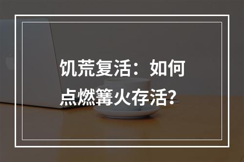 饥荒复活：如何点燃篝火存活？