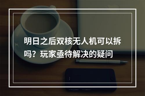 明日之后双核无人机可以拆吗？玩家亟待解决的疑问