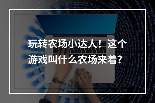 玩转农场小达人！这个游戏叫什么农场来着？