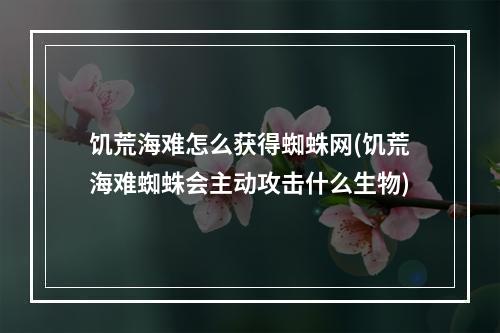 饥荒海难怎么获得蜘蛛网(饥荒海难蜘蛛会主动攻击什么生物)