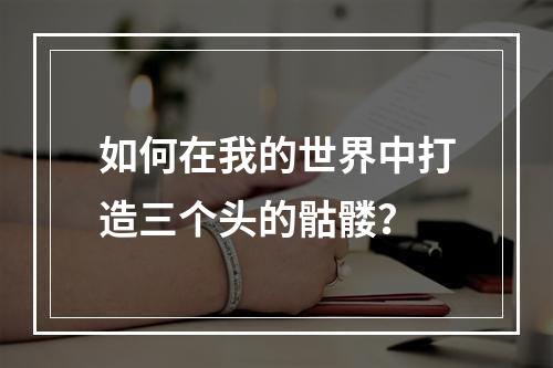 如何在我的世界中打造三个头的骷髅？