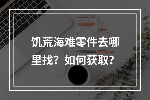 饥荒海难零件去哪里找？如何获取？