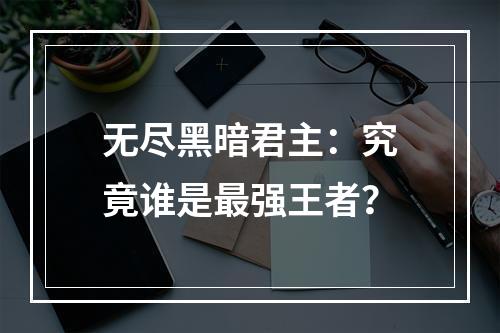 无尽黑暗君主：究竟谁是最强王者？