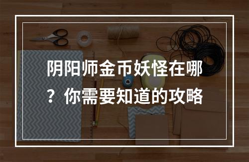 阴阳师金币妖怪在哪？你需要知道的攻略