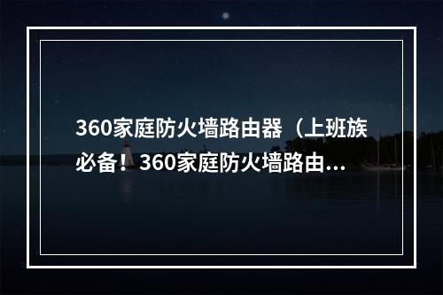 360家庭防火墙路由器（上班族必备！360家庭防火墙路由器，强力加密，保护网家安全！）