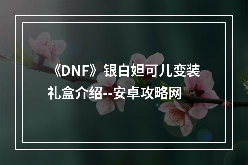 《DNF》银白妲可儿变装礼盒介绍--安卓攻略网