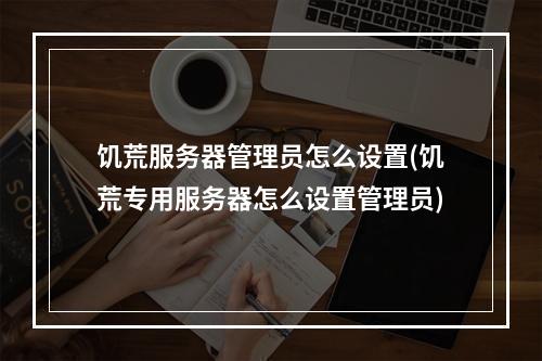 饥荒服务器管理员怎么设置(饥荒专用服务器怎么设置管理员)