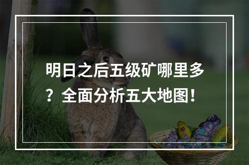 明日之后五级矿哪里多？全面分析五大地图！