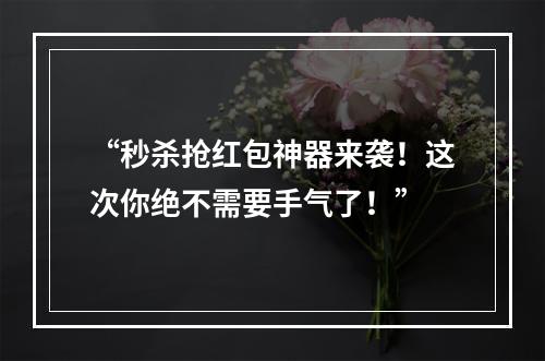 “秒杀抢红包神器来袭！这次你绝不需要手气了！”