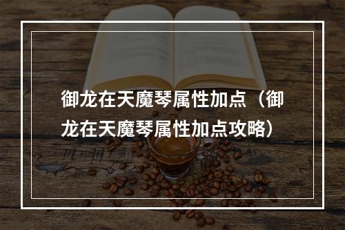 御龙在天魔琴属性加点（御龙在天魔琴属性加点攻略）