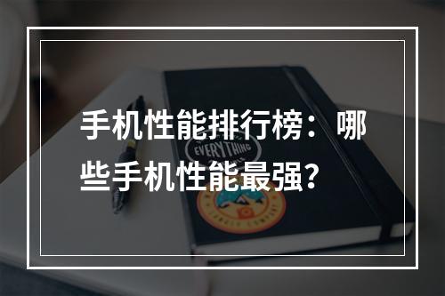 手机性能排行榜：哪些手机性能最强？