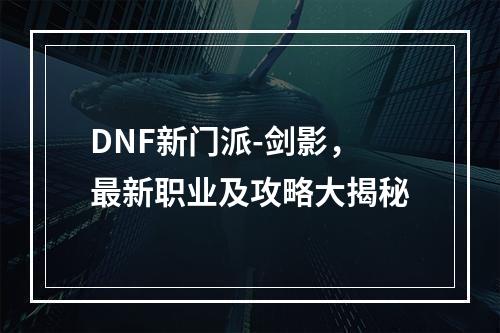 DNF新门派-剑影，最新职业及攻略大揭秘