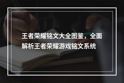 王者荣耀铭文大全图鉴，全面解析王者荣耀游戏铭文系统