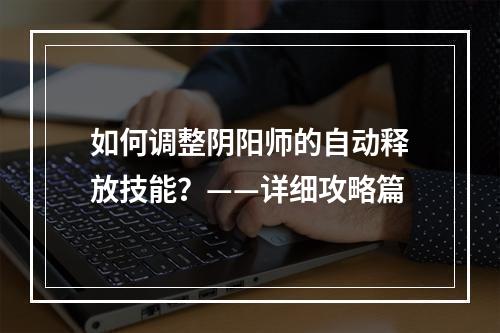 如何调整阴阳师的自动释放技能？——详细攻略篇