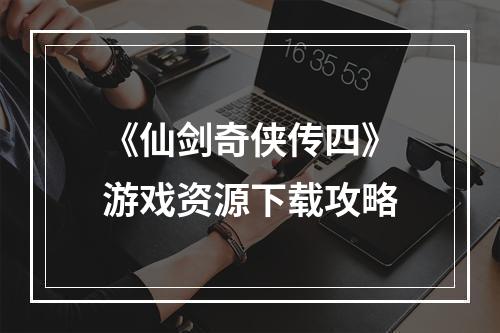 《仙剑奇侠传四》游戏资源下载攻略