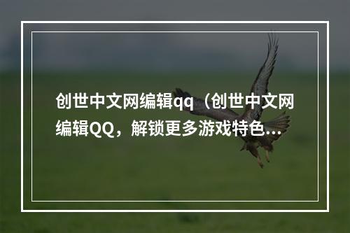 创世中文网编辑qq（创世中文网编辑QQ，解锁更多游戏特色和乐趣）