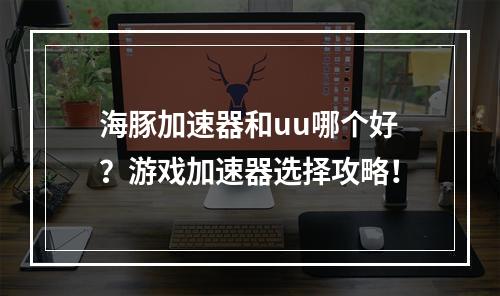 海豚加速器和uu哪个好？游戏加速器选择攻略！