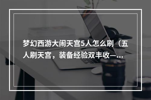 梦幻西游大闹天宫5人怎么刷（五人刷天宫，装备经验双丰收——梦幻西游大闹天宫5人刷法攻略）