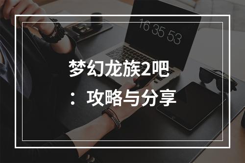 梦幻龙族2吧：攻略与分享