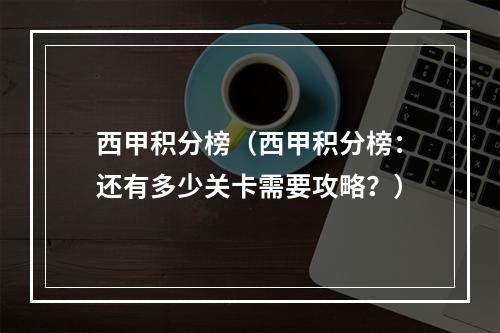 西甲积分榜（西甲积分榜：还有多少关卡需要攻略？）