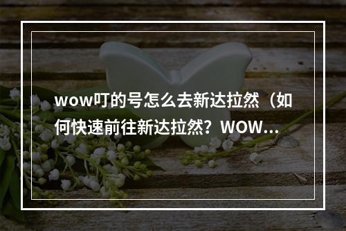 wow叮的号怎么去新达拉然（如何快速前往新达拉然？WOW叮的号必备攻略！）