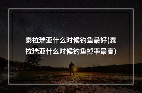 泰拉瑞亚什么时候钓鱼最好(泰拉瑞亚什么时候钓鱼掉率最高)