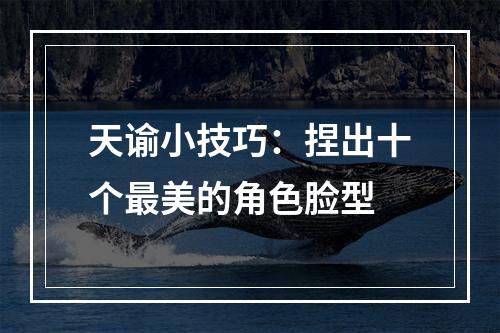 天谕小技巧：捏出十个最美的角色脸型