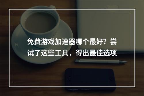 免费游戏加速器哪个最好？尝试了这些工具，得出最佳选项