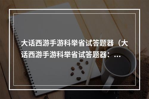 大话西游手游科举省试答题器（大话西游手游科举省试答题器：让你轻松过关！）