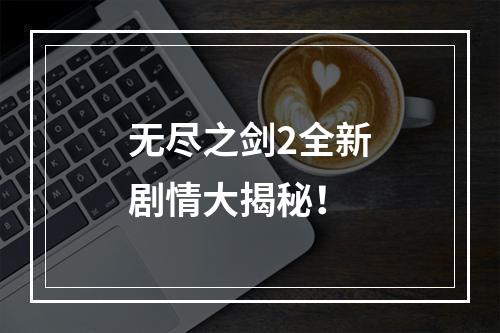 无尽之剑2全新剧情大揭秘！