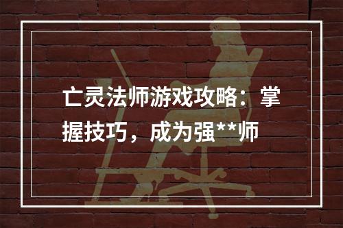 亡灵法师游戏攻略：掌握技巧，成为强**师