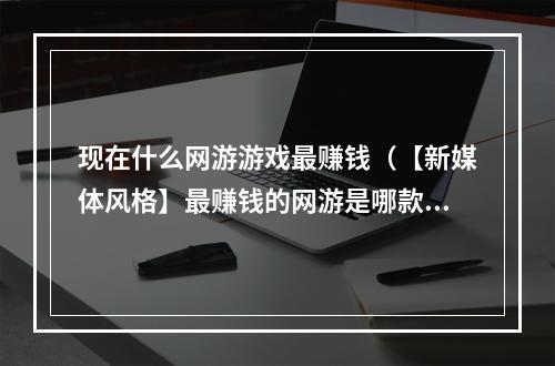 现在什么网游游戏最赚钱（【新媒体风格】最赚钱的网游是哪款？  现在最火爆的网游排行榜）