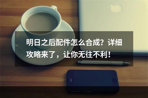 明日之后配件怎么合成？详细攻略来了，让你无往不利！