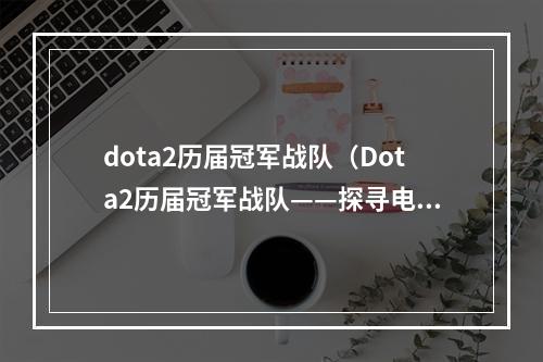 dota2历届冠军战队（Dota2历届冠军战队——探寻电竞霸主的秘诀）