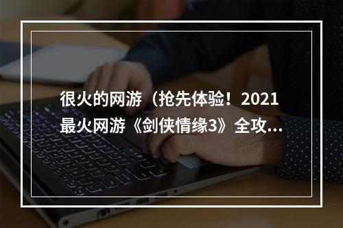 很火的网游（抢先体验！2021最火网游《剑侠情缘3》全攻略大解析）