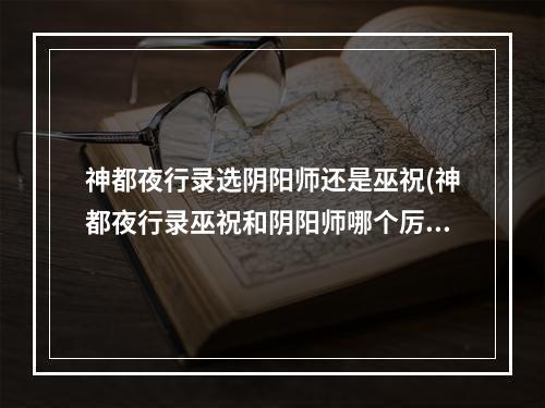 神都夜行录选阴阳师还是巫祝(神都夜行录巫祝和阴阳师哪个厉害)