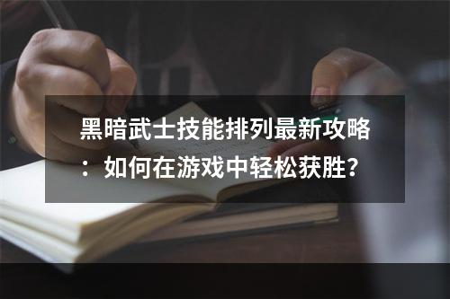 黑暗武士技能排列最新攻略：如何在游戏中轻松获胜？