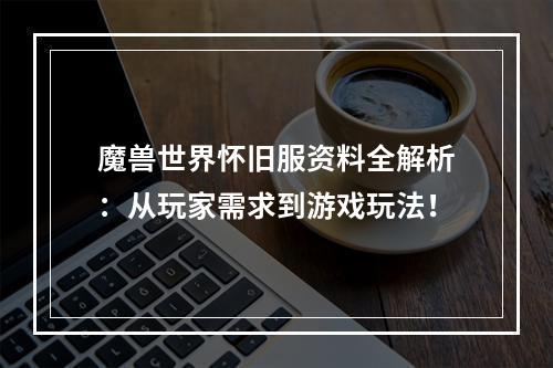 魔兽世界怀旧服资料全解析：从玩家需求到游戏玩法！