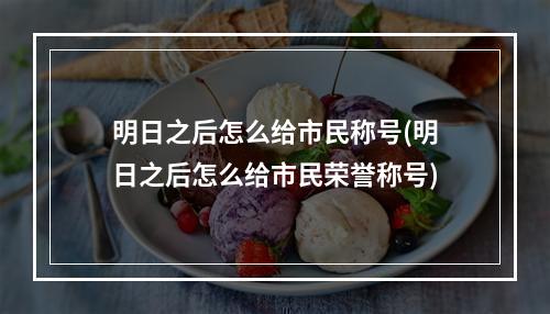 明日之后怎么给市民称号(明日之后怎么给市民荣誉称号)