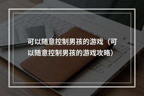 可以随意控制男孩的游戏（可以随意控制男孩的游戏攻略）