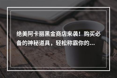 绝美阿卡丽黑金商店来袭！购买必备的神秘道具，轻松称霸你的游戏王国！