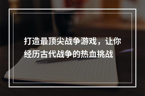 打造最顶尖战争游戏，让你经历古代战争的热血挑战