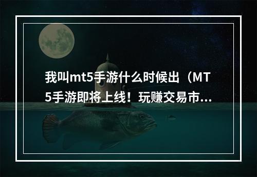 我叫mt5手游什么时候出（MT5手游即将上线！玩赚交易市场从此开始！）